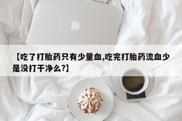 怀孕个月能用流产药吗【吃了打胎药只有少量血,吃完打胎药流血少是没打干净么?】