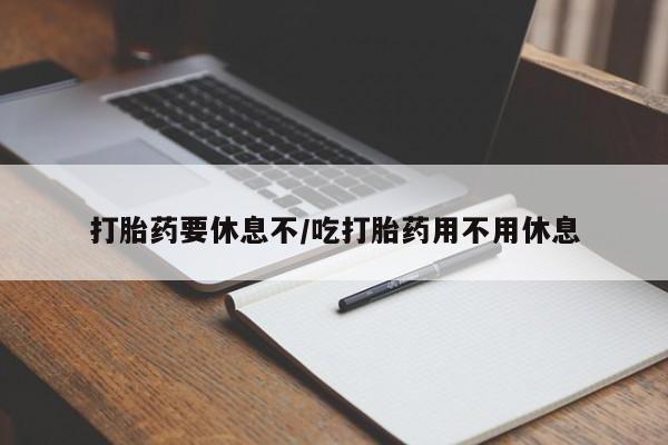 怀孕个月能用流产药吗打胎药要休息不/吃打胎药用不用休息