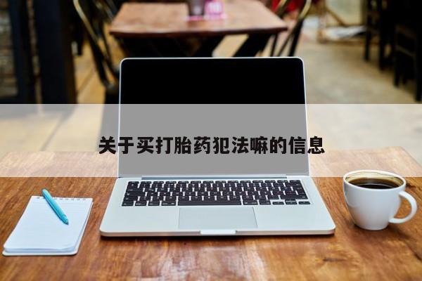 怀孕个月能用流产药吗关于买打胎药犯法嘛的信息