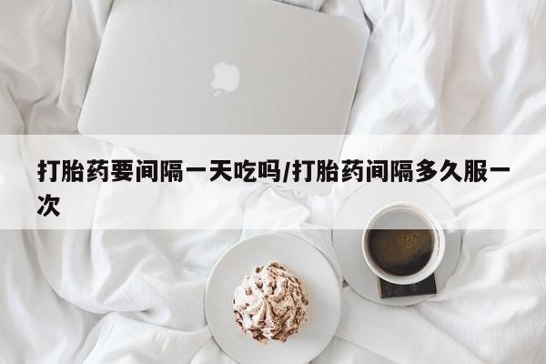 怀孕个月能用流产药吗打胎药要间隔一天吃吗/打胎药间隔多久服一次