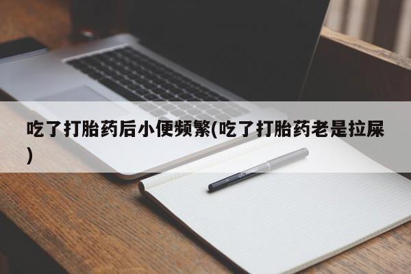 怀孕个月能用流产药吗吃了打胎药后小便频繁(吃了打胎药老是拉屎)