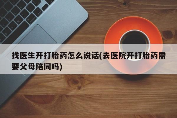 怀孕个月能用流产药吗找医生开打胎药怎么说话(去医院开打胎药需要父母陪同吗)