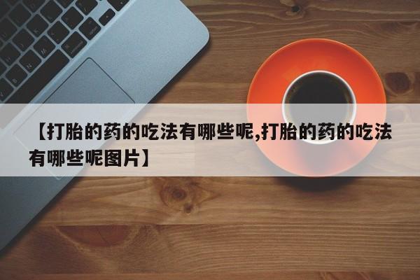 怀孕个月能用流产药吗【打胎的药的吃法有哪些呢,打胎的药的吃法有哪些呢图片】