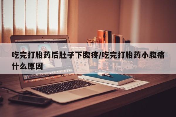 怀孕个月能用流产药吗吃完打胎药后肚子下腹疼/吃完打胎药小腹痛什么原因