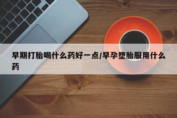 怀孕个月能用流产药吗早期打胎喝什么药好一点/早孕堕胎服用什么药