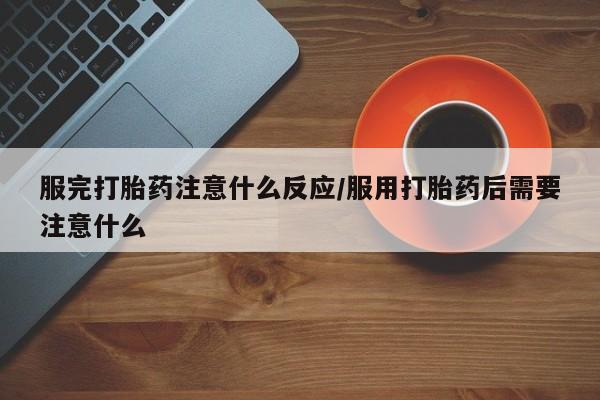 怀孕个月能用流产药吗服完打胎药注意什么反应/服用打胎药后需要注意什么