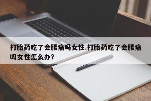 怀孕个月能用流产药吗打胎药吃了会腰痛吗女性.打胎药吃了会腰痛吗女性怎么办？