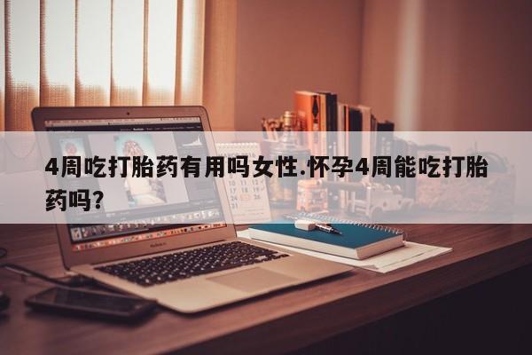 怀孕个月能用流产药吗4周吃打胎药有用吗女性.怀孕4周能吃打胎药吗？