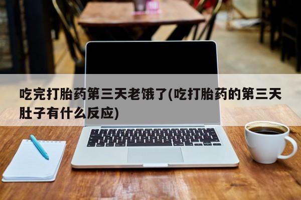 怀孕个月能用流产药吗吃完打胎药第三天老饿了(吃打胎药的第三天肚子有什么反应)