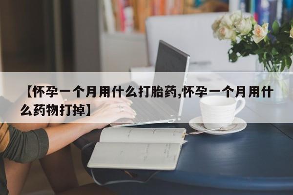 怀孕个月能用流产药吗【怀孕一个月用什么打胎药,怀孕一个月用什么药物打掉】