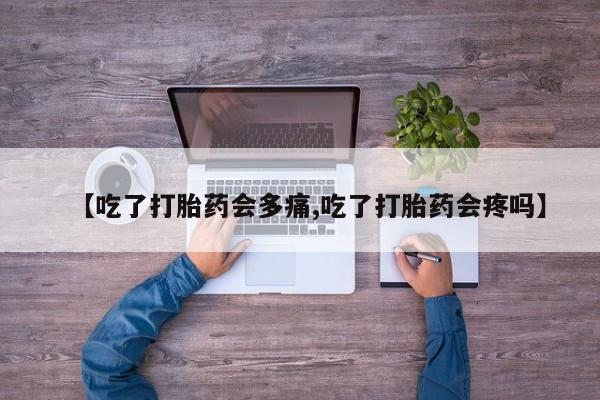 怀孕个月能用流产药吗【吃了打胎药会多痛,吃了打胎药会疼吗】