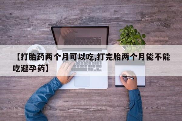 怀孕个月能用流产药吗【打胎药两个月可以吃,打完胎两个月能不能吃避孕药】