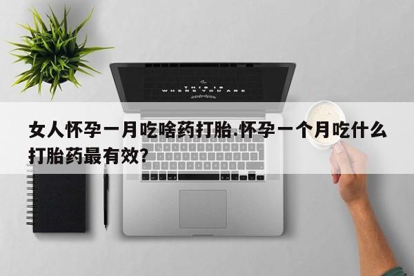 怀孕个月能用流产药吗女人怀孕一月吃啥药打胎.怀孕一个月吃什么打胎药最有效？