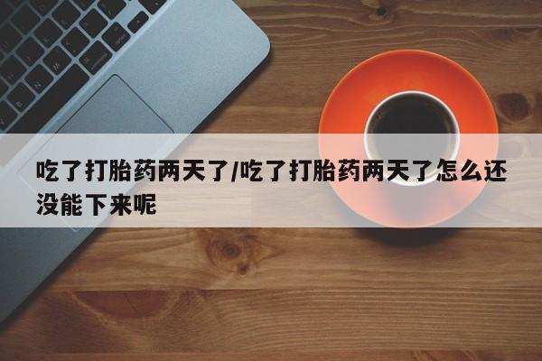 怀孕个月能用流产药吗吃了打胎药两天了/吃了打胎药两天了怎么还没能下来呢