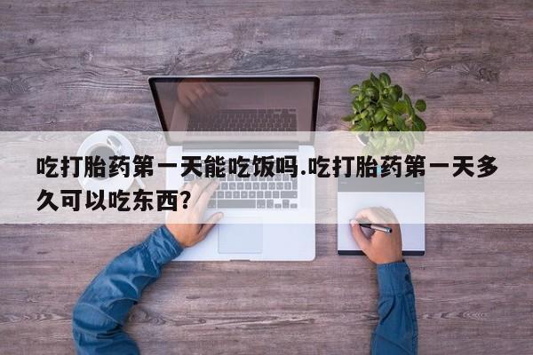 怀孕个月能用流产药吗吃打胎药第一天能吃饭吗.吃打胎药第一天多久可以吃东西？
