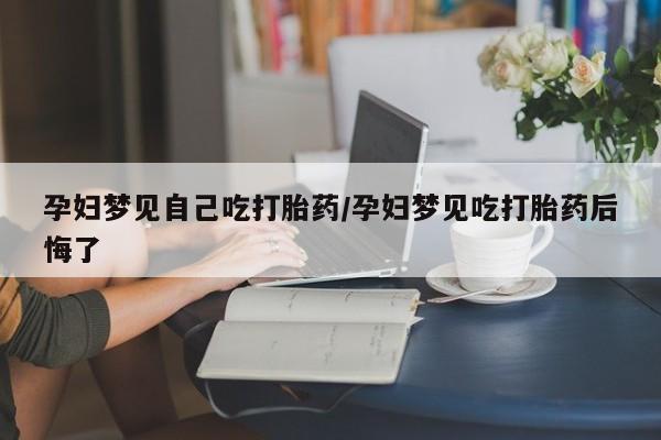 怀孕个月能用流产药吗孕妇梦见自己吃打胎药/孕妇梦见吃打胎药后悔了