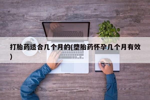 怀孕个月能用流产药吗打胎药适合几个月的(堕胎药怀孕几个月有效)