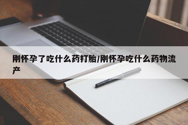 怀孕个月能用流产药吗刚怀孕了吃什么药打胎/刚怀孕吃什么药物流产