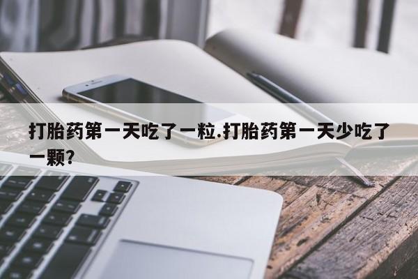 怀孕个月能用流产药吗打胎药第一天吃了一粒.打胎药第一天少吃了一颗？