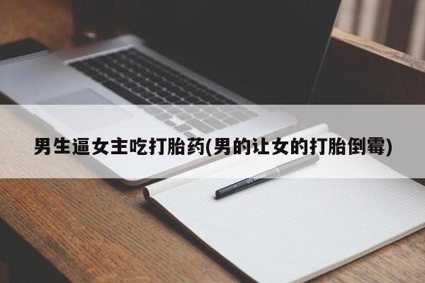 怀孕个月能用流产药吗男生逼女主吃打胎药(男的让女的打胎倒霉)