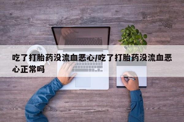 怀孕个月能用流产药吗吃了打胎药没流血恶心/吃了打胎药没流血恶心正常吗