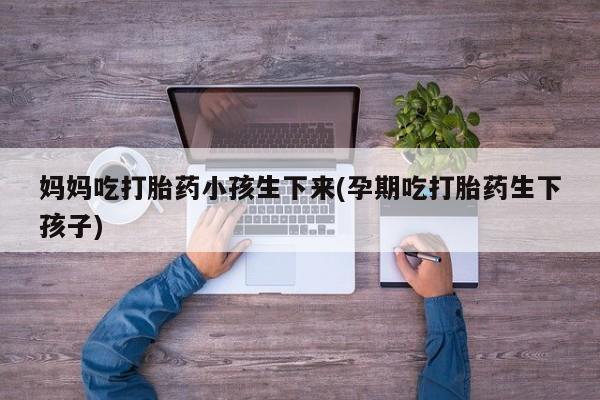 怀孕个月能用流产药吗妈妈吃打胎药小孩生下来(孕期吃打胎药生下孩子)