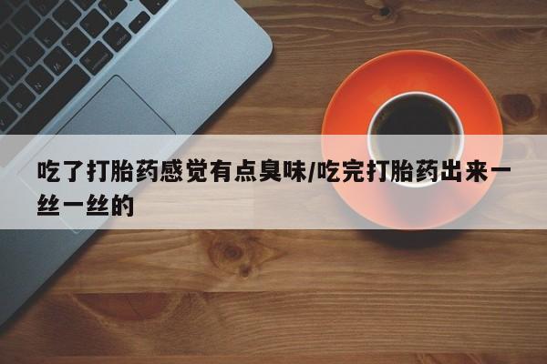 怀孕个月能用流产药吗吃了打胎药感觉有点臭味/吃完打胎药出来一丝一丝的