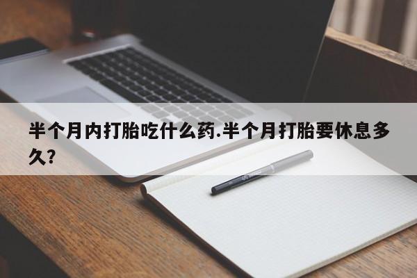 怀孕个月能用流产药吗半个月内打胎吃什么药.半个月打胎要休息多久？