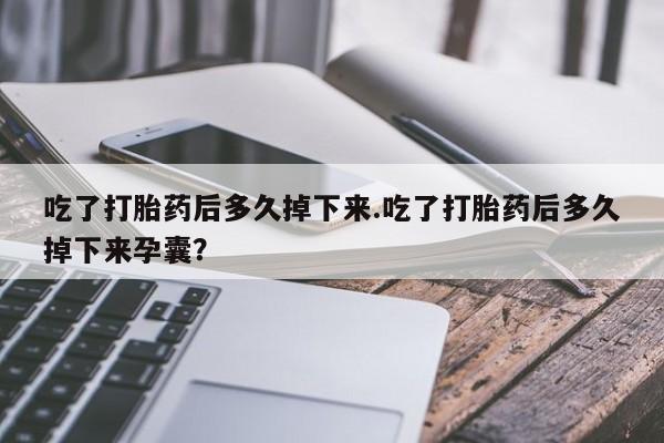 怀孕个月能用流产药吗吃了打胎药后多久掉下来.吃了打胎药后多久掉下来孕囊？