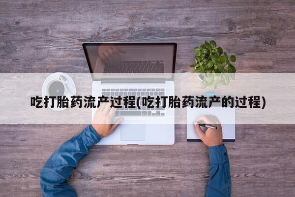 怀孕个月能用流产药吗吃打胎药流产过程(吃打胎药流产的过程)