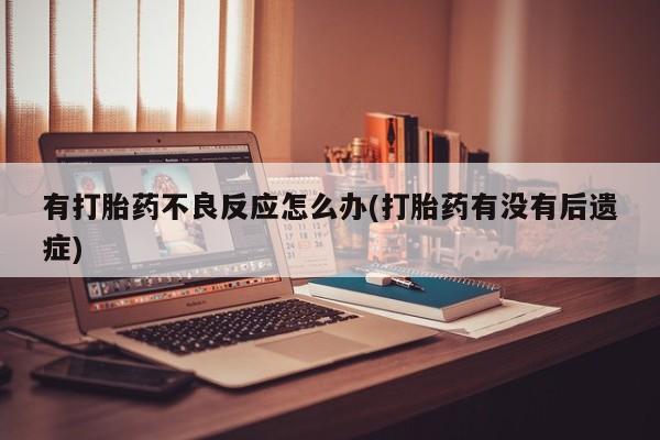 怀孕个月能用流产药吗有打胎药不良反应怎么办(打胎药有没有后遗症)