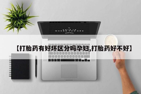 怀孕个月能用流产药吗【打胎药有好坏区分吗孕妇,打胎药好不好】