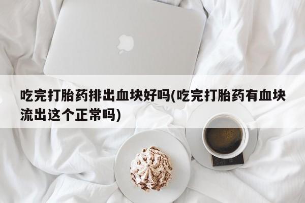 怀孕个月能用流产药吗吃完打胎药排出血块好吗(吃完打胎药有血块流出这个正常吗)