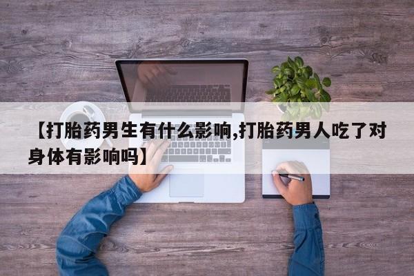 怀孕个月能用流产药吗【打胎药男生有什么影响,打胎药男人吃了对身体有影响吗】