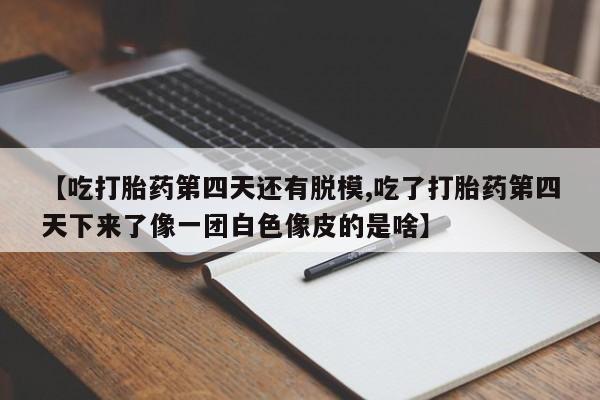 怀孕个月能用流产药吗【吃打胎药第四天还有脱模,吃了打胎药第四天下来了像一团白色像皮的是啥】