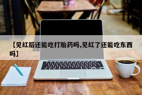 怀孕个月能用流产药吗【见红后还能吃打胎药吗,见红了还能吃东西吗】