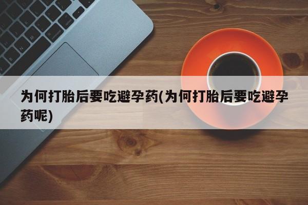 怀孕个月能用流产药吗为何打胎后要吃避孕药(为何打胎后要吃避孕药呢)