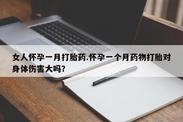 怀孕个月能用流产药吗女人怀孕一月打胎药.怀孕一个月药物打胎对身体伤害大吗？