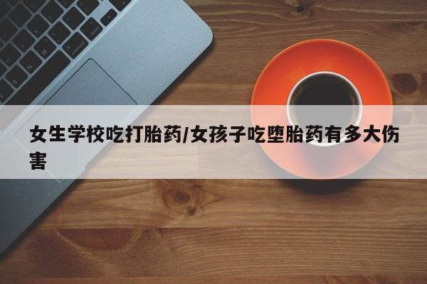 怀孕个月能用流产药吗女生学校吃打胎药/女孩子吃堕胎药有多大伤害