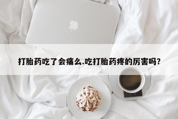 怀孕个月能用流产药吗打胎药吃了会痛么.吃打胎药疼的厉害吗？