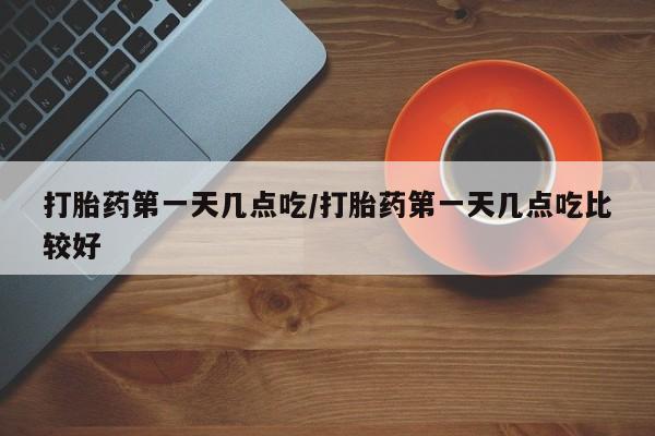 怀孕个月能用流产药吗打胎药第一天几点吃/打胎药第一天几点吃比较好
