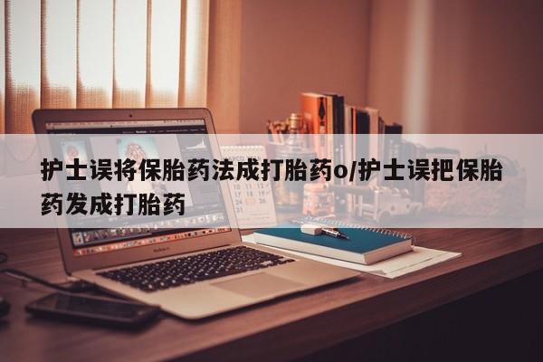 怀孕个月能用流产药吗护士误将保胎药法成打胎药o/护士误把保胎药发成打胎药