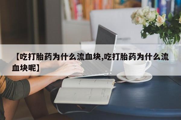 怀孕个月能用流产药吗【吃打胎药为什么流血块,吃打胎药为什么流血块呢】