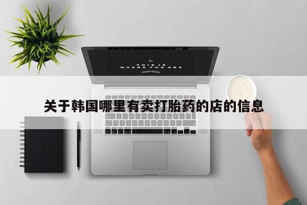 怀孕个月能用流产药吗关于韩国哪里有卖打胎药的店的信息