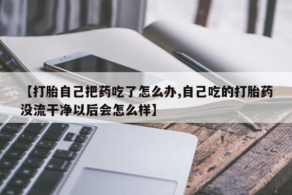 怀孕个月能用流产药吗【打胎自己把药吃了怎么办,自己吃的打胎药没流干净以后会怎么样】