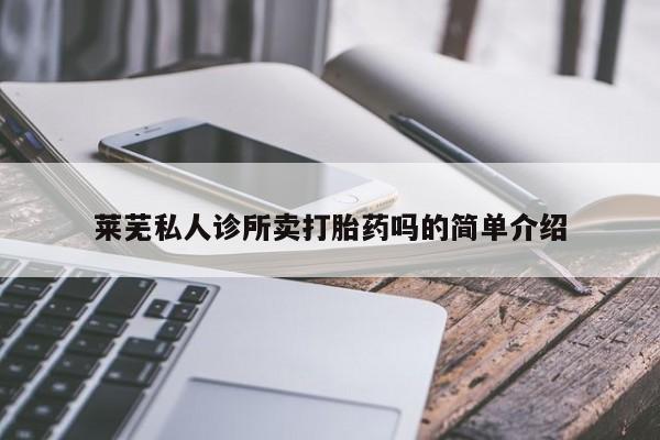 怀孕个月能用流产药吗莱芜私人诊所卖打胎药吗的简单介绍