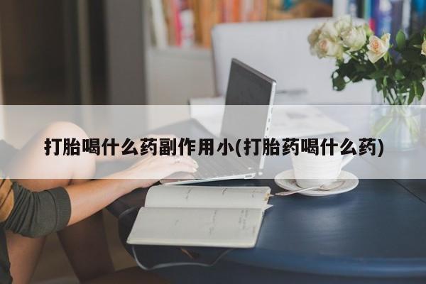 怀孕个月能用流产药吗打胎喝什么药副作用小(打胎药喝什么药)