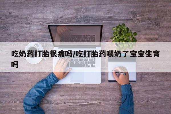 怀孕个月能用流产药吗吃奶药打胎很痛吗/吃打胎药喂奶了宝宝生育吗