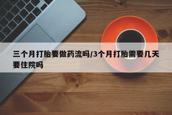 怀孕个月能用流产药吗三个月打胎要做药流吗/3个月打胎需要几天要住院吗