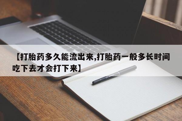 怀孕个月能用流产药吗【打胎药多久能流出来,打胎药一般多长时间吃下去才会打下来】